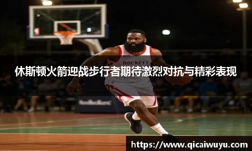 休斯顿火箭迎战步行者期待激烈对抗与精彩表现